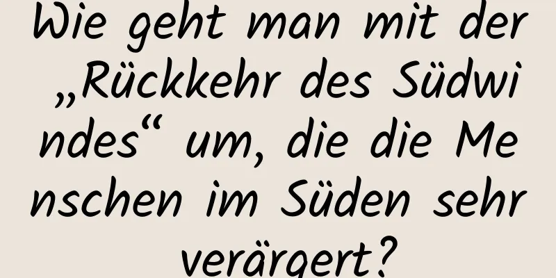 Wie geht man mit der „Rückkehr des Südwindes“ um, die die Menschen im Süden sehr verärgert?