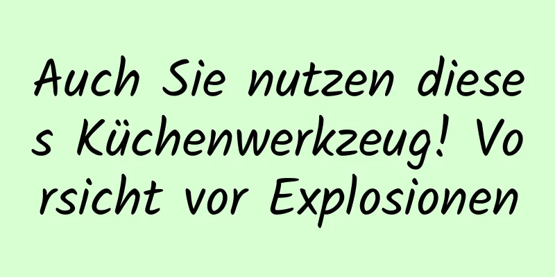 Auch Sie nutzen dieses Küchenwerkzeug! Vorsicht vor Explosionen