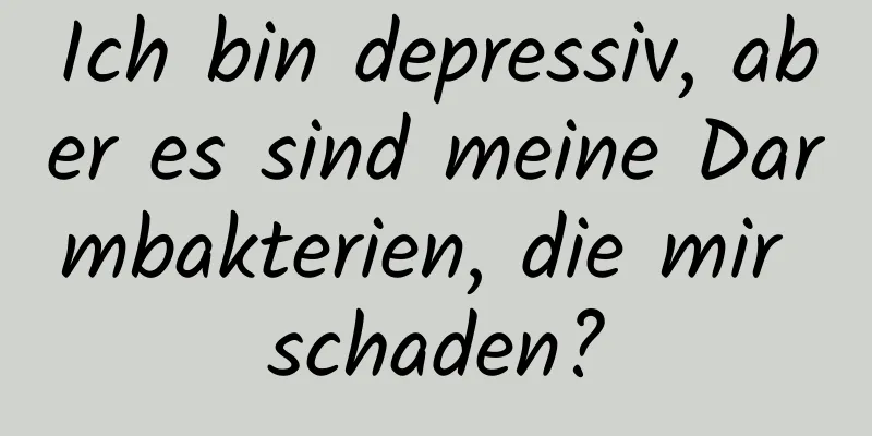 Ich bin depressiv, aber es sind meine Darmbakterien, die mir schaden?