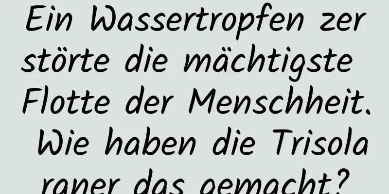 Ein Wassertropfen zerstörte die mächtigste Flotte der Menschheit. Wie haben die Trisolaraner das gemacht?