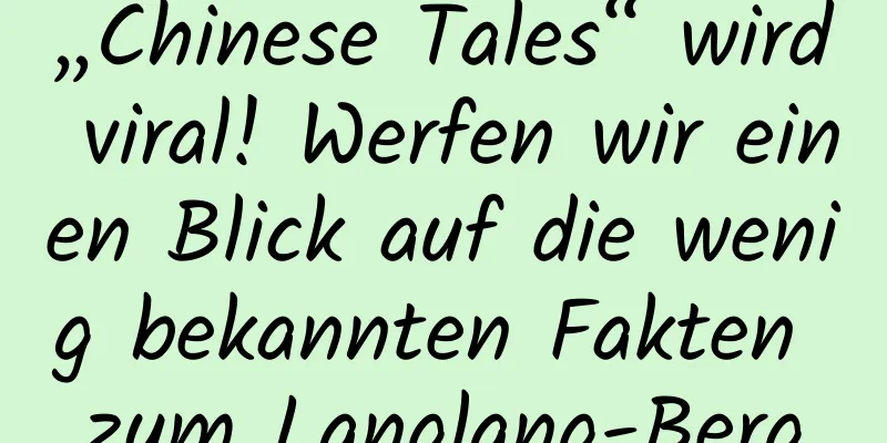 „Chinese Tales“ wird viral! Werfen wir einen Blick auf die wenig bekannten Fakten zum Langlang-Berg