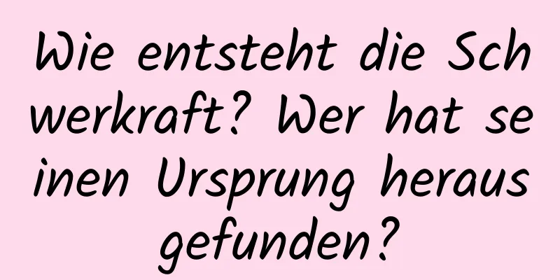 Wie entsteht die Schwerkraft? Wer hat seinen Ursprung herausgefunden?