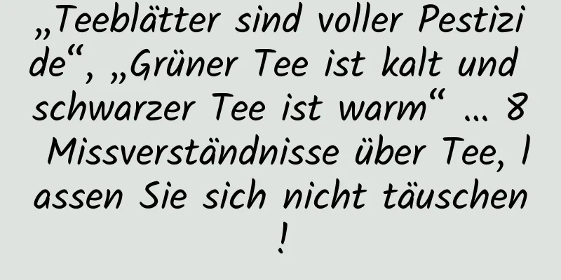 „Teeblätter sind voller Pestizide“, „Grüner Tee ist kalt und schwarzer Tee ist warm“ … 8 Missverständnisse über Tee, lassen Sie sich nicht täuschen!