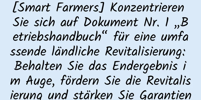 [Smart Farmers] Konzentrieren Sie sich auf Dokument Nr. 1 „Betriebshandbuch“ für eine umfassende ländliche Revitalisierung: Behalten Sie das Endergebnis im Auge, fördern Sie die Revitalisierung und stärken Sie Garantien