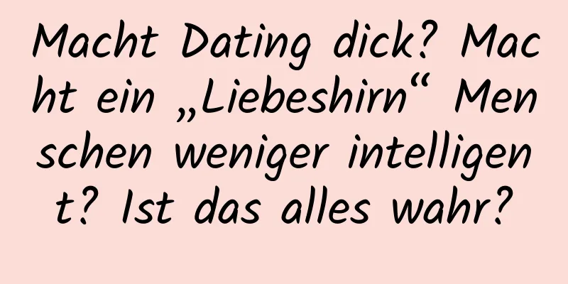Macht Dating dick? Macht ein „Liebeshirn“ Menschen weniger intelligent? Ist das alles wahr?