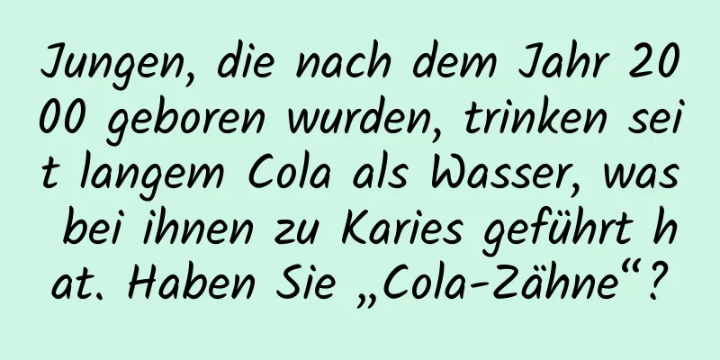 Jungen, die nach dem Jahr 2000 geboren wurden, trinken seit langem Cola als Wasser, was bei ihnen zu Karies geführt hat. Haben Sie „Cola-Zähne“?
