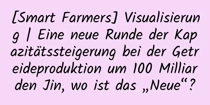 [Smart Farmers] Visualisierung | Eine neue Runde der Kapazitätssteigerung bei der Getreideproduktion um 100 Milliarden Jin, wo ist das „Neue“?