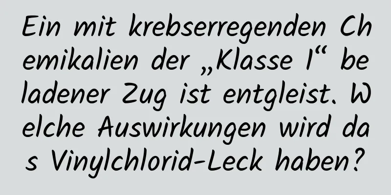 Ein mit krebserregenden Chemikalien der „Klasse 1“ beladener Zug ist entgleist. Welche Auswirkungen wird das Vinylchlorid-Leck haben?