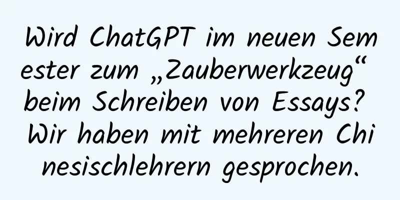 Wird ChatGPT im neuen Semester zum „Zauberwerkzeug“ beim Schreiben von Essays? Wir haben mit mehreren Chinesischlehrern gesprochen.