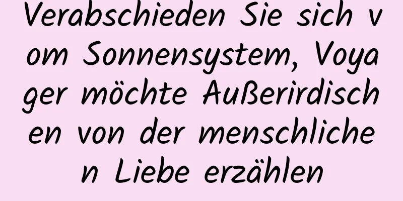 Verabschieden Sie sich vom Sonnensystem, Voyager möchte Außerirdischen von der menschlichen Liebe erzählen