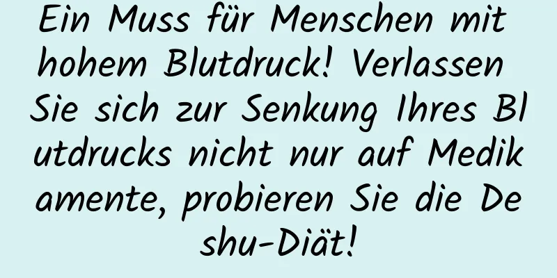 Ein Muss für Menschen mit hohem Blutdruck! Verlassen Sie sich zur Senkung Ihres Blutdrucks nicht nur auf Medikamente, probieren Sie die Deshu-Diät!