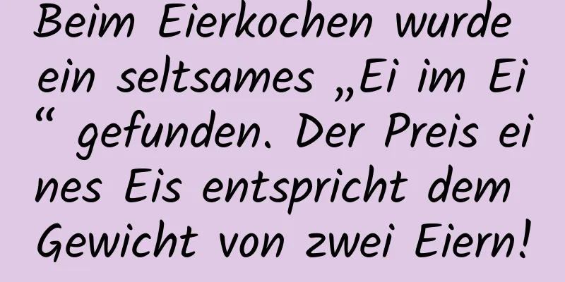 Beim Eierkochen wurde ein seltsames „Ei im Ei“ gefunden. Der Preis eines Eis entspricht dem Gewicht von zwei Eiern!