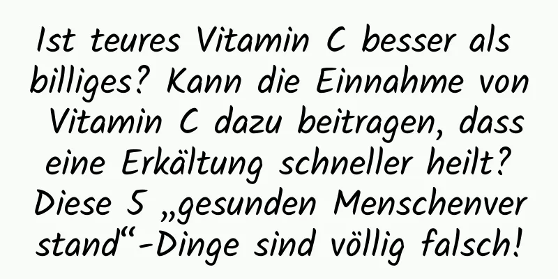 Ist teures Vitamin C besser als billiges? Kann die Einnahme von Vitamin C dazu beitragen, dass eine Erkältung schneller heilt? Diese 5 „gesunden Menschenverstand“-Dinge sind völlig falsch!