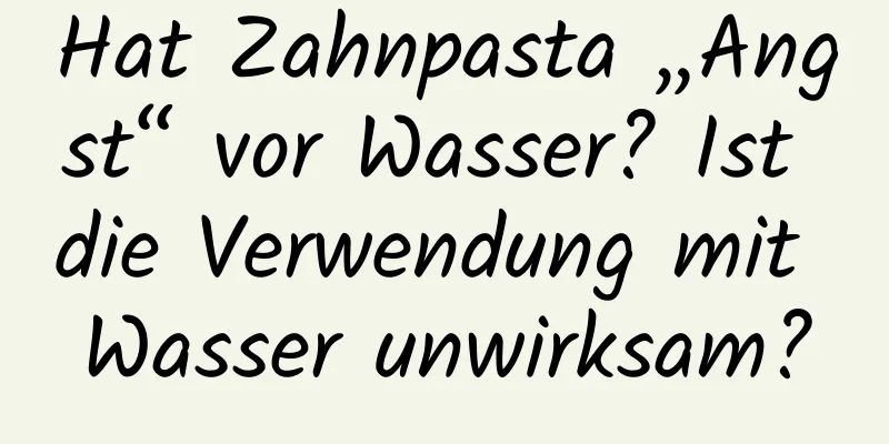 Hat Zahnpasta „Angst“ vor Wasser? Ist die Verwendung mit Wasser unwirksam?