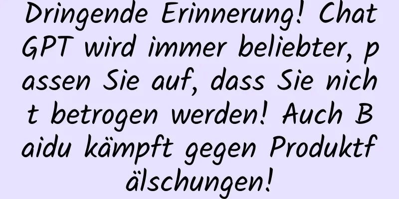 Dringende Erinnerung! ChatGPT wird immer beliebter, passen Sie auf, dass Sie nicht betrogen werden! Auch Baidu kämpft gegen Produktfälschungen!