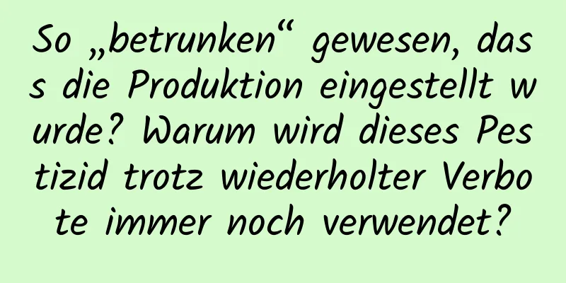 So „betrunken“ gewesen, dass die Produktion eingestellt wurde? Warum wird dieses Pestizid trotz wiederholter Verbote immer noch verwendet?