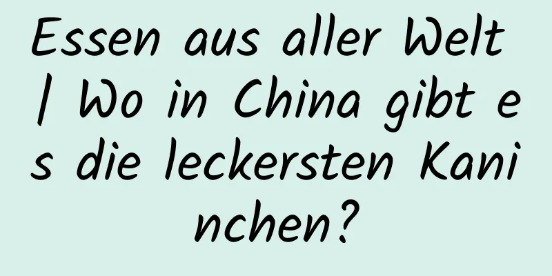 Essen aus aller Welt | Wo in China gibt es die leckersten Kaninchen?