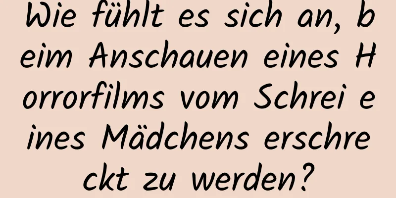 Wie fühlt es sich an, beim Anschauen eines Horrorfilms vom Schrei eines Mädchens erschreckt zu werden?