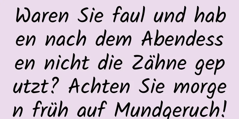 Waren Sie faul und haben nach dem Abendessen nicht die Zähne geputzt? Achten Sie morgen früh auf Mundgeruch!