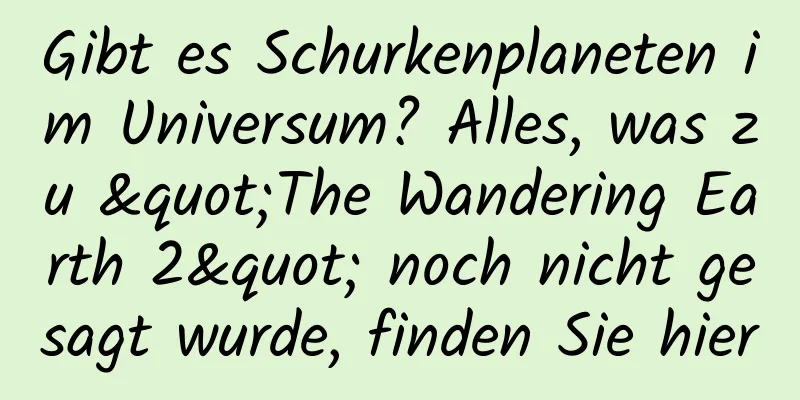 Gibt es Schurkenplaneten im Universum? Alles, was zu "The Wandering Earth 2" noch nicht gesagt wurde, finden Sie hier