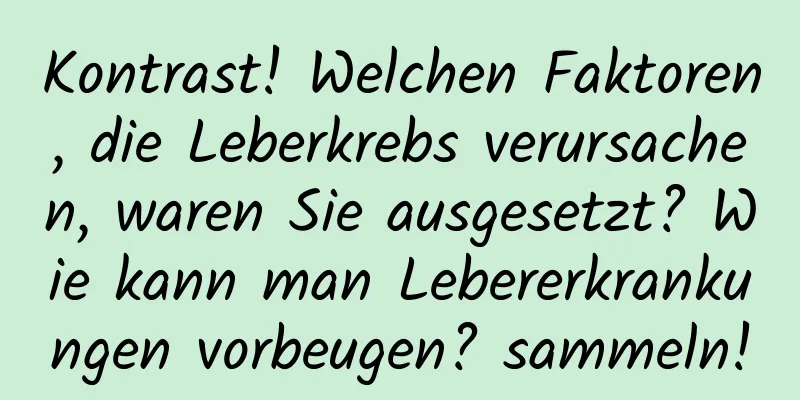 Kontrast! Welchen Faktoren, die Leberkrebs verursachen, waren Sie ausgesetzt? Wie kann man Lebererkrankungen vorbeugen? sammeln!
