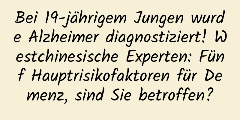 Bei 19-jährigem Jungen wurde Alzheimer diagnostiziert! Westchinesische Experten: Fünf Hauptrisikofaktoren für Demenz, sind Sie betroffen?
