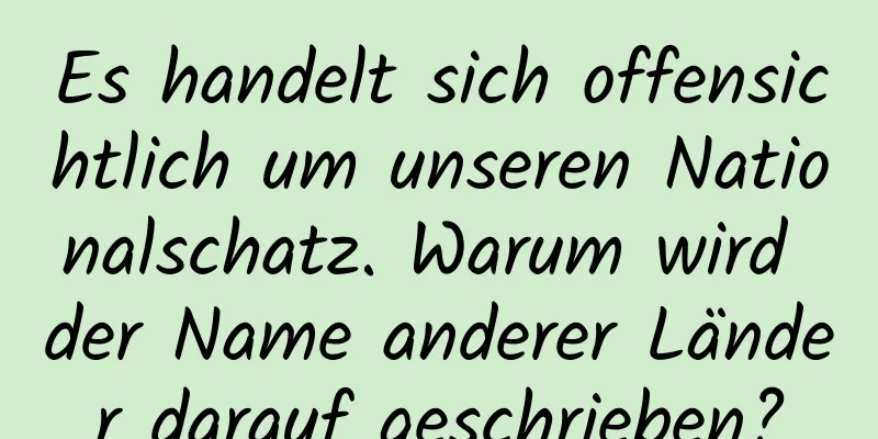 Es handelt sich offensichtlich um unseren Nationalschatz. Warum wird der Name anderer Länder darauf geschrieben?