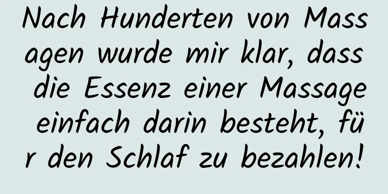 Nach Hunderten von Massagen wurde mir klar, dass die Essenz einer Massage einfach darin besteht, für den Schlaf zu bezahlen!