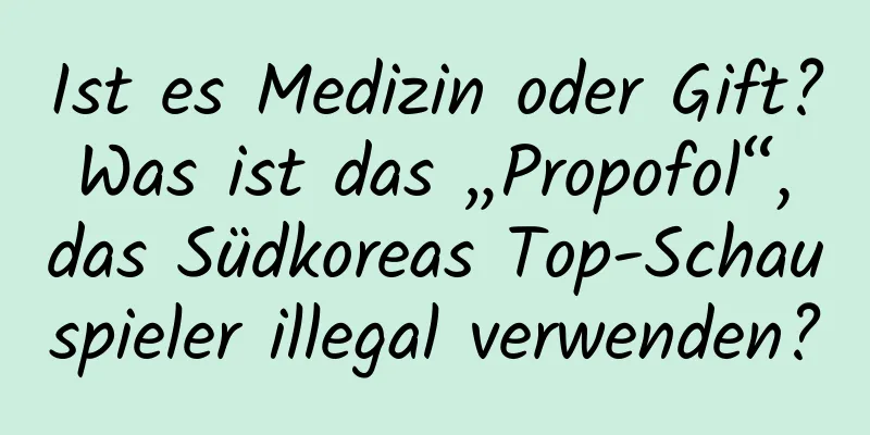 Ist es Medizin oder Gift? Was ist das „Propofol“, das Südkoreas Top-Schauspieler illegal verwenden?