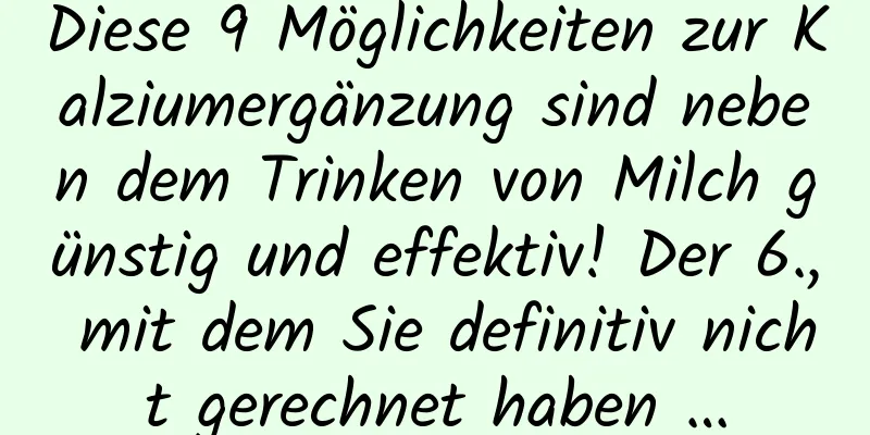 Diese 9 Möglichkeiten zur Kalziumergänzung sind neben dem Trinken von Milch günstig und effektiv! Der 6., mit dem Sie definitiv nicht gerechnet haben …