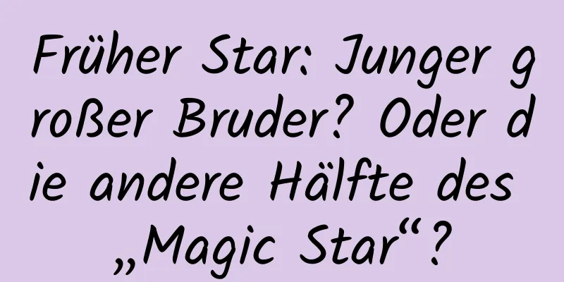 Früher Star: Junger großer Bruder? Oder die andere Hälfte des „Magic Star“?