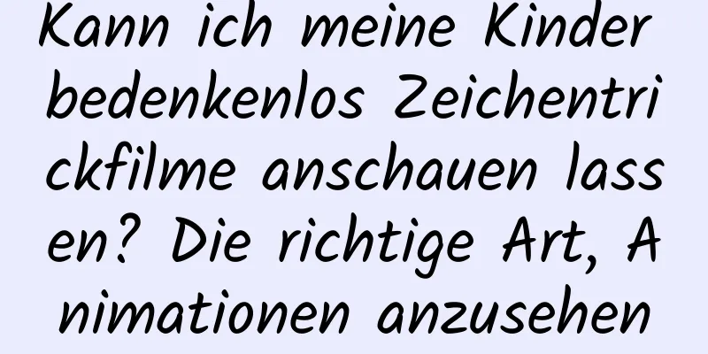 Kann ich meine Kinder bedenkenlos Zeichentrickfilme anschauen lassen? Die richtige Art, Animationen anzusehen