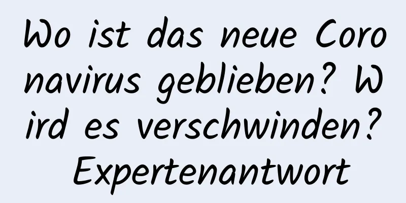 Wo ist das neue Coronavirus geblieben? Wird es verschwinden? Expertenantwort