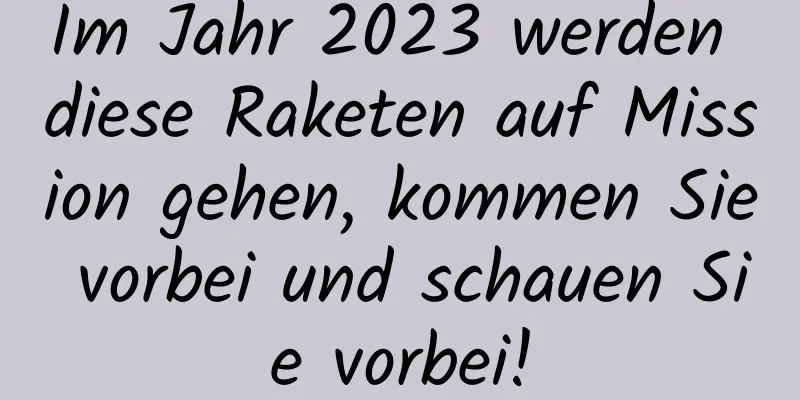 Im Jahr 2023 werden diese Raketen auf Mission gehen, kommen Sie vorbei und schauen Sie vorbei!