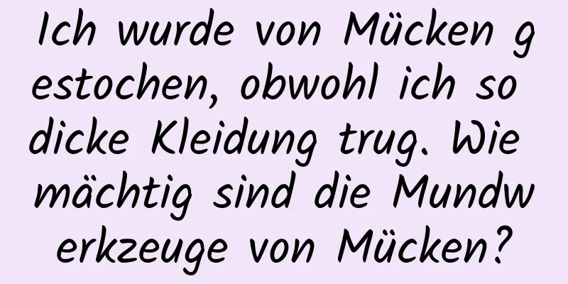 Ich wurde von Mücken gestochen, obwohl ich so dicke Kleidung trug. Wie mächtig sind die Mundwerkzeuge von Mücken?