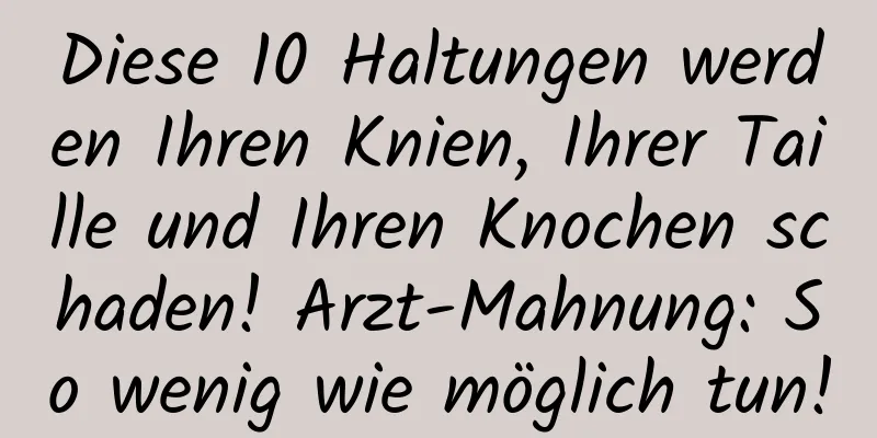 Diese 10 Haltungen werden Ihren Knien, Ihrer Taille und Ihren Knochen schaden! Arzt-Mahnung: So wenig wie möglich tun!