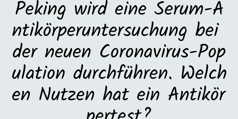 Peking wird eine Serum-Antikörperuntersuchung bei der neuen Coronavirus-Population durchführen. Welchen Nutzen hat ein Antikörpertest?