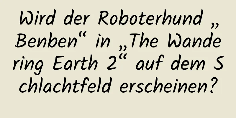 Wird der Roboterhund „Benben“ in „The Wandering Earth 2“ auf dem Schlachtfeld erscheinen?