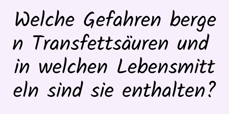 Welche Gefahren bergen Transfettsäuren und in welchen Lebensmitteln sind sie enthalten?