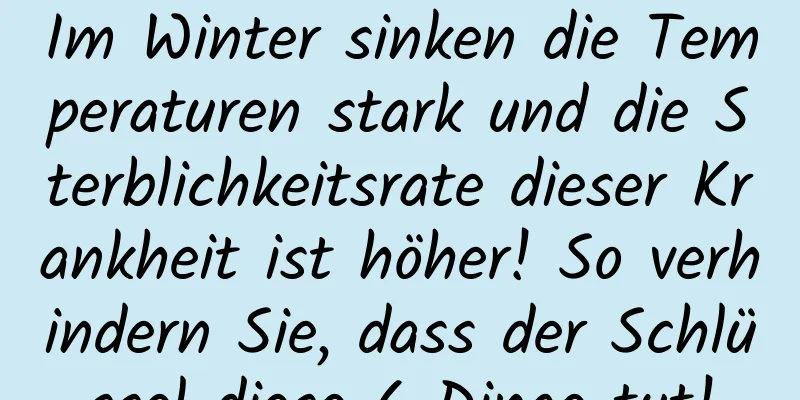 Im Winter sinken die Temperaturen stark und die Sterblichkeitsrate dieser Krankheit ist höher! So verhindern Sie, dass der Schlüssel diese 6 Dinge tut!