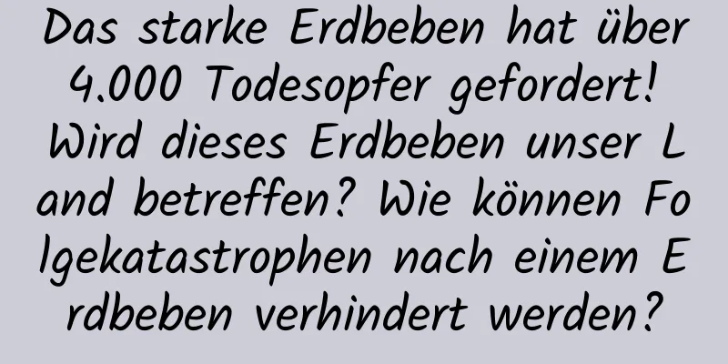 Das starke Erdbeben hat über 4.000 Todesopfer gefordert! Wird dieses Erdbeben unser Land betreffen? Wie können Folgekatastrophen nach einem Erdbeben verhindert werden?