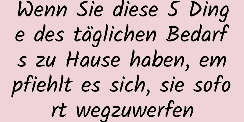 Wenn Sie diese 5 Dinge des täglichen Bedarfs zu Hause haben, empfiehlt es sich, sie sofort wegzuwerfen
