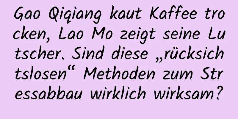 Gao Qiqiang kaut Kaffee trocken, Lao Mo zeigt seine Lutscher. Sind diese „rücksichtslosen“ Methoden zum Stressabbau wirklich wirksam?