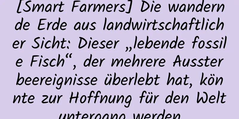 [Smart Farmers] Die wandernde Erde aus landwirtschaftlicher Sicht: Dieser „lebende fossile Fisch“, der mehrere Aussterbeereignisse überlebt hat, könnte zur Hoffnung für den Weltuntergang werden