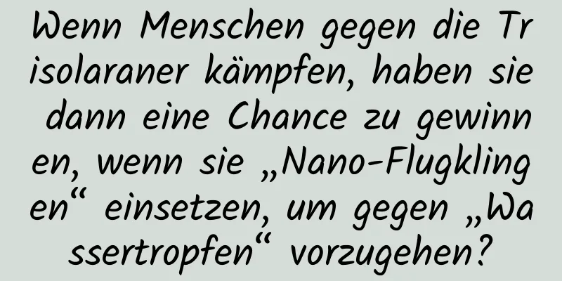 Wenn Menschen gegen die Trisolaraner kämpfen, haben sie dann eine Chance zu gewinnen, wenn sie „Nano-Flugklingen“ einsetzen, um gegen „Wassertropfen“ vorzugehen?