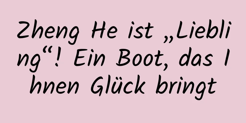Zheng He ist „Liebling“! Ein Boot, das Ihnen Glück bringt