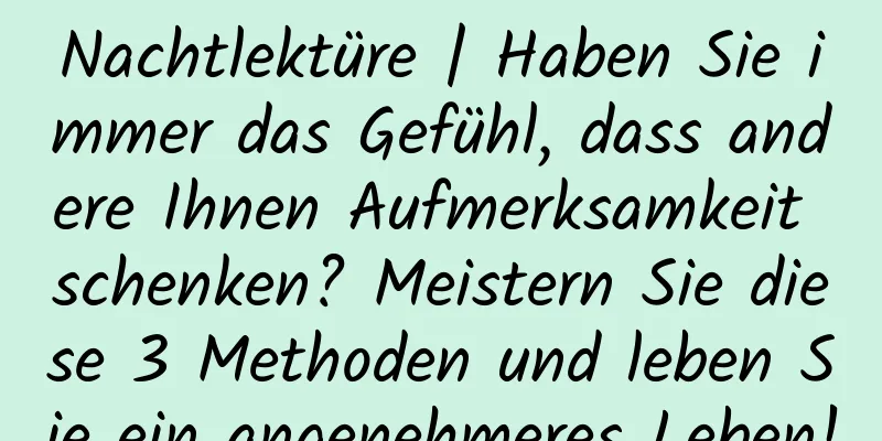Nachtlektüre | Haben Sie immer das Gefühl, dass andere Ihnen Aufmerksamkeit schenken? Meistern Sie diese 3 Methoden und leben Sie ein angenehmeres Leben!