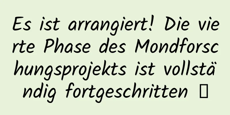 Es ist arrangiert! Die vierte Phase des Mondforschungsprojekts ist vollständig fortgeschritten →