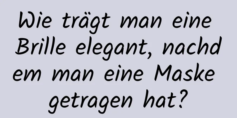 Wie trägt man eine Brille elegant, nachdem man eine Maske getragen hat?