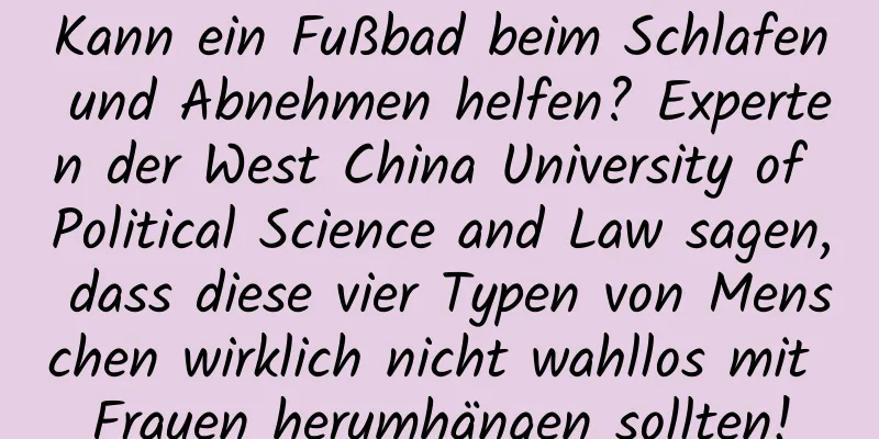 Kann ein Fußbad beim Schlafen und Abnehmen helfen? Experten der West China University of Political Science and Law sagen, dass diese vier Typen von Menschen wirklich nicht wahllos mit Frauen herumhängen sollten!